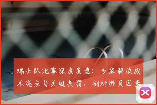 瑞士队比赛深度复盘：专家解读战术亮点与关键判罚，剖析胜负因素