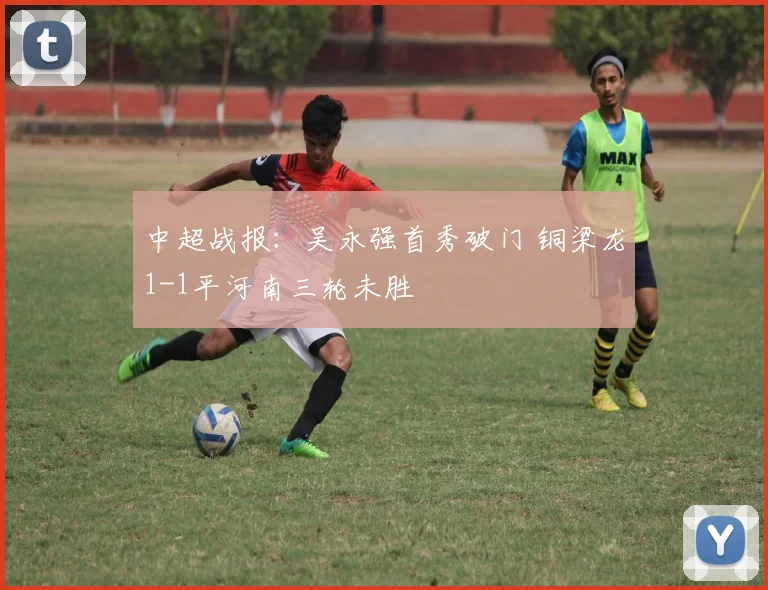 中超战报：吴永强首秀破门 铜梁龙1-1平河南三轮未胜