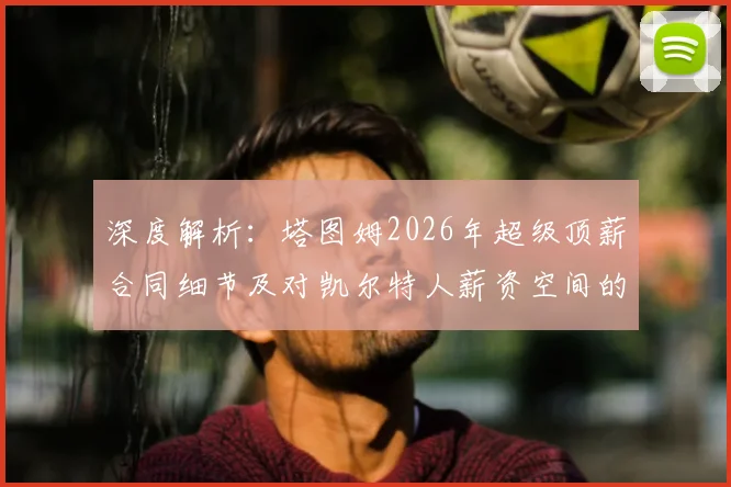 深度解析：塔图姆2026年超级顶薪合同细节及对凯尔特人薪资空间的连锁影响