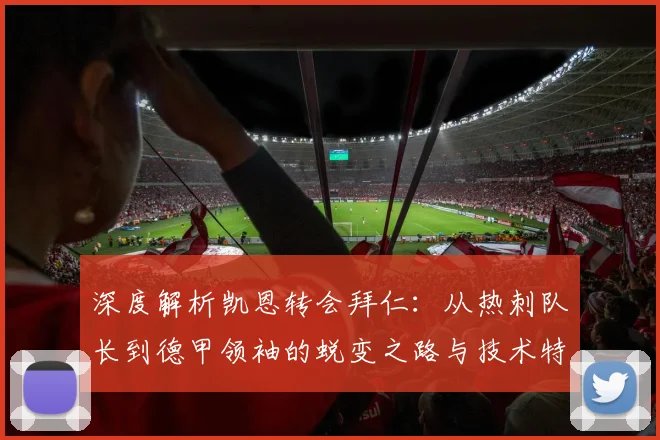 深度解析凯恩转会拜仁:从热刺队长到德甲领袖的蜕变之路与技术特点