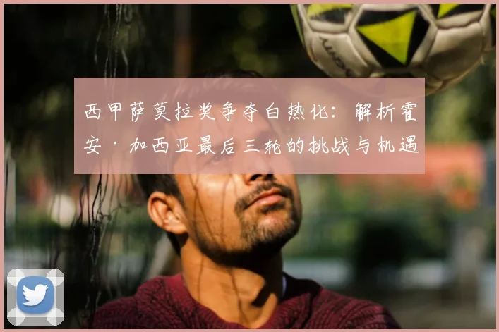 西甲萨莫拉奖争夺白热化：解析霍安·加西亚最后三轮的挑战与机遇
