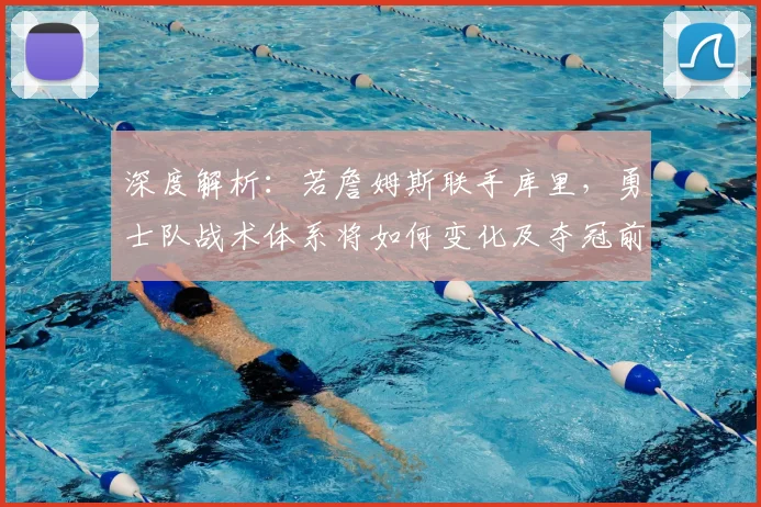 深度解析：若詹姆斯联手库里，勇士队战术体系将如何变化及夺冠前景推演