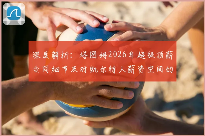 深度解析：塔图姆2026年超级顶薪合同细节及对凯尔特人薪资空间的连锁影响