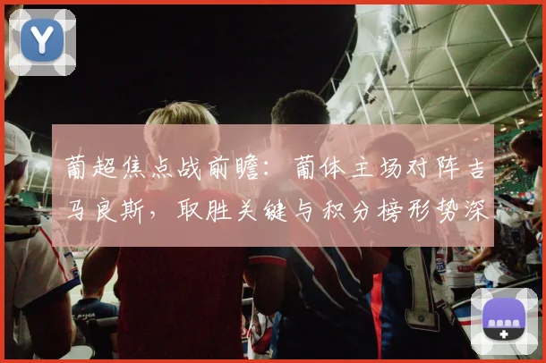 葡超焦点战前瞻：葡体主场对阵吉马良斯，取胜关键与积分榜形势深度解析