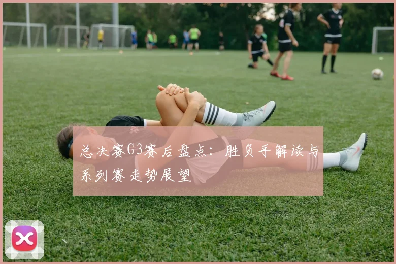 总决赛G3赛后盘点：胜负手解读与系列赛走势展望